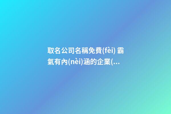 取名公司名稱免費(fèi) 霸氣有內(nèi)涵的企業(yè)好名-名學(xué)網(wǎng)-第1張-公司起名-玄機(jī)派